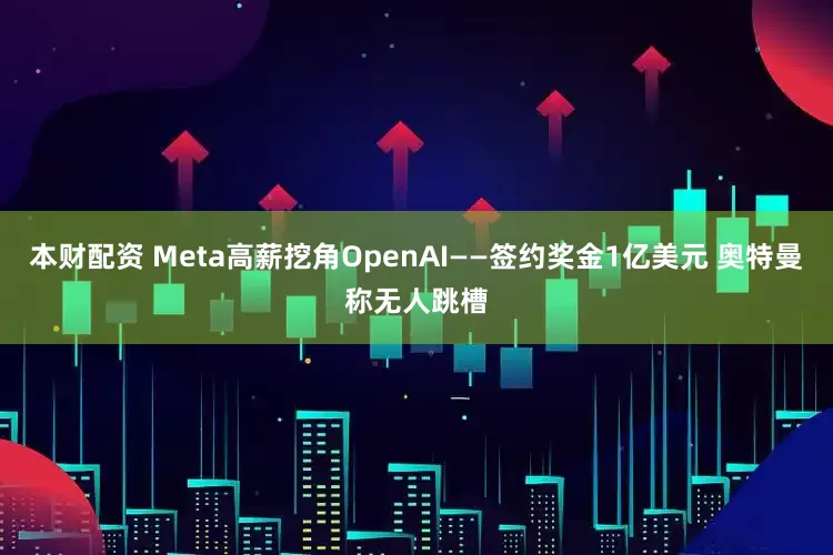 本财配资 Meta高薪挖角OpenAI——签约奖金1亿美元 奥特曼称无人跳槽