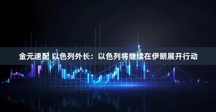 金元速配 以色列外长：以色列将继续在伊朗展开行动