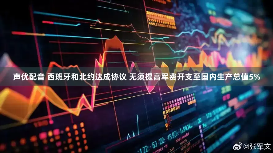 声优配音 西班牙和北约达成协议 无须提高军费开支至国内生产总值5%