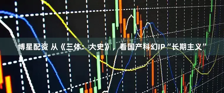 博星配资 从《三体：大史》，看国产科幻IP“长期主义”