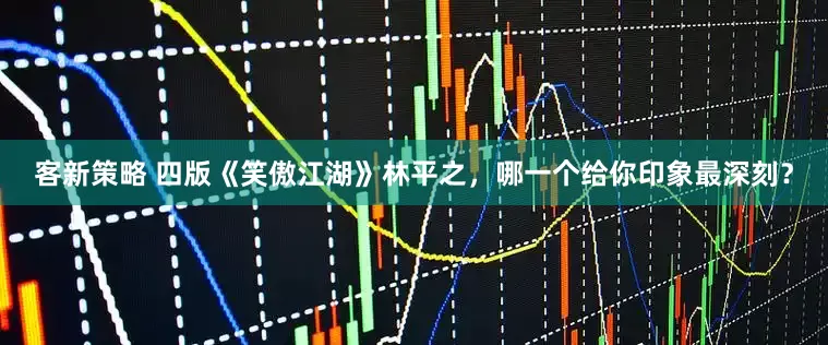 客新策略 四版《笑傲江湖》林平之，哪一个给你印象最深刻？