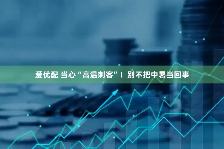 爱优配 当心“高温刺客”！别不把中暑当回事