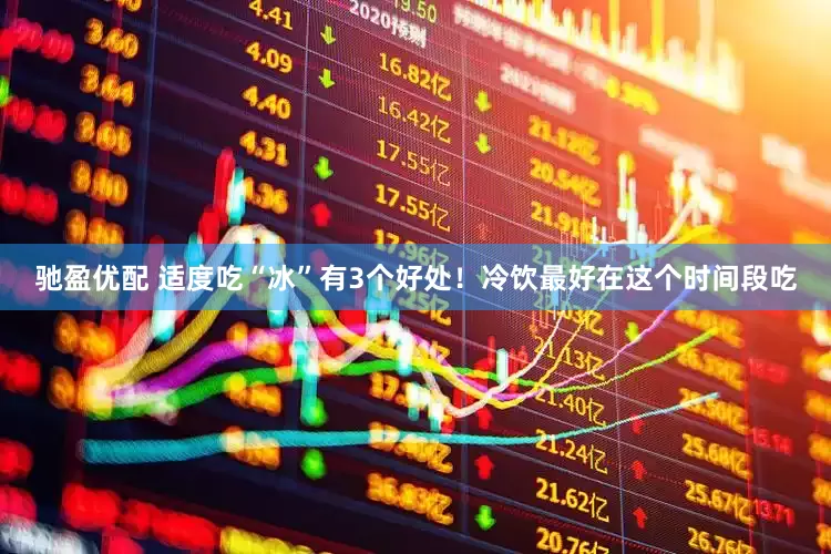 驰盈优配 适度吃“冰”有3个好处！冷饮最好在这个时间段吃