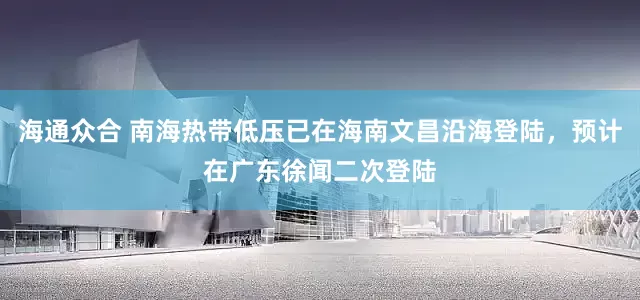 海通众合 南海热带低压已在海南文昌沿海登陆，预计在广东徐闻二次登陆