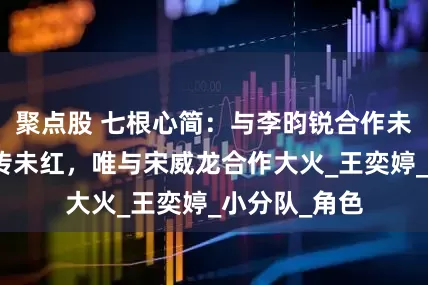 聚点股 七根心简：与李昀锐合作未红，演安乐传未红，唯与宋威龙合作大火_王奕婷_小分队_角色