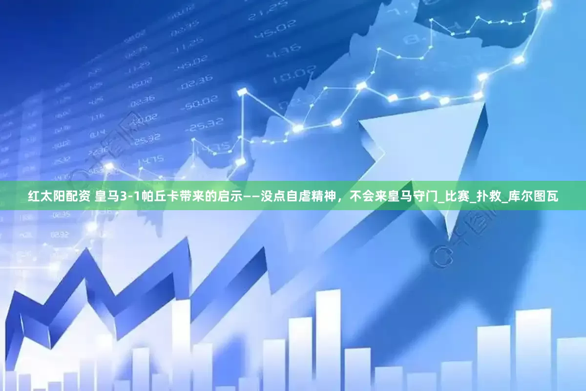红太阳配资 皇马3-1帕丘卡带来的启示——没点自虐精神，不会来皇马守门_比赛_扑救_库尔图瓦