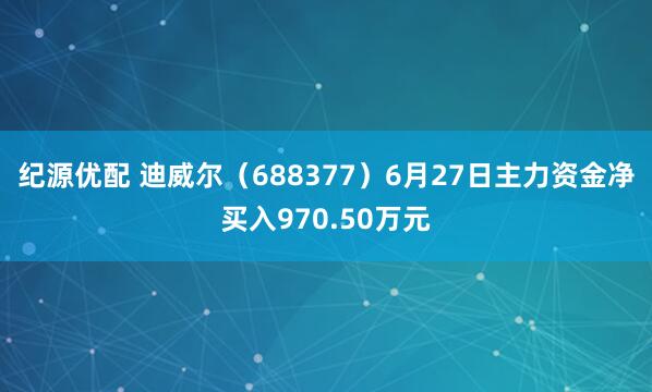纪源优配 迪威尔（688377）6月27日主力资金净买入970.50万元