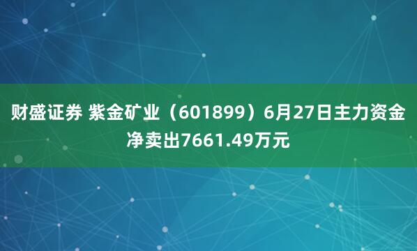 财盛证券 紫金矿业（601899）6月27日主力资金净卖出7661.49万元