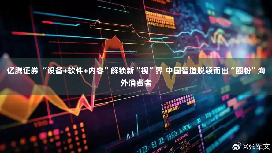 亿腾证券 “设备+软件+内容”解锁新“视”界 中国智造脱颖而出“圈粉”海外消费者
