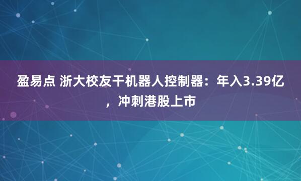 盈易点 浙大校友干机器人控制器：年入3.39亿，冲刺港股上市