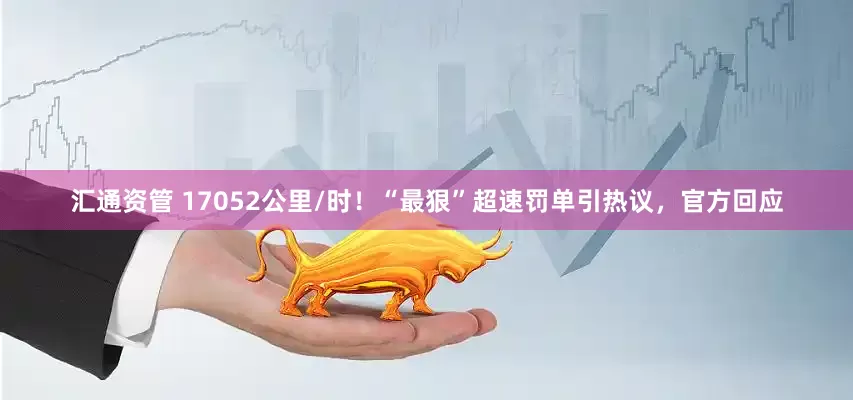 汇通资管 17052公里/时！“最狠”超速罚单引热议，官方回应