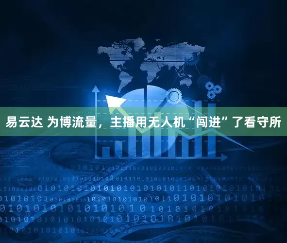 易云达 为博流量，主播用无人机“闯进”了看守所
