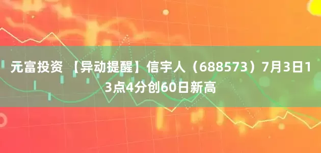 元富投资 【异动提醒】信宇人（688573）7月3日13点4分创60日新高