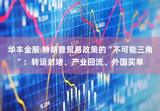 华丰金服 特朗普贸易政策的“不可能三角”：转运封堵、产业回流、外国买单