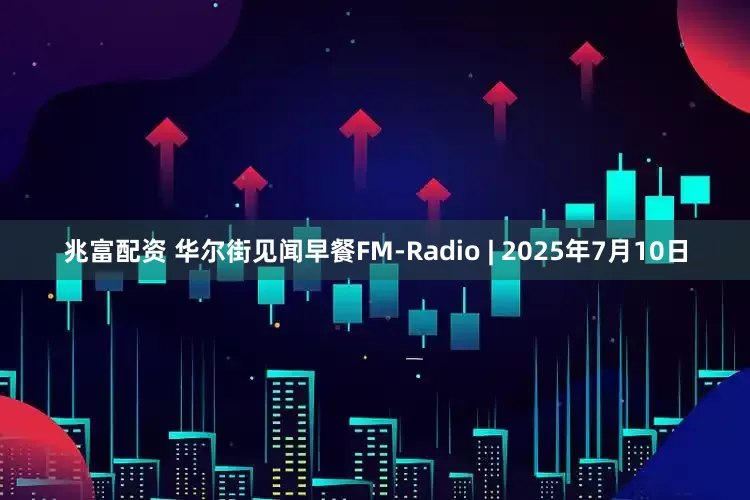 兆富配资 华尔街见闻早餐FM-Radio | 2025年7月10日