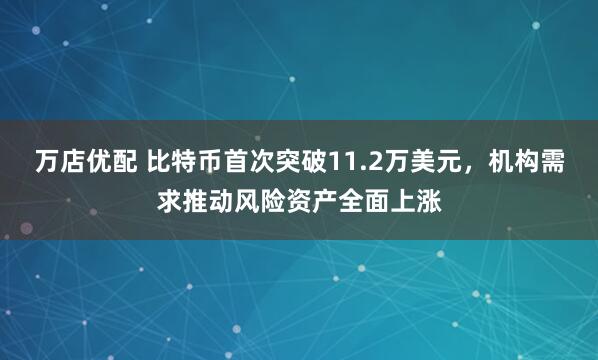 万店优配 比特币首次突破11.2万美元，机构需求推动风险资产全面上涨