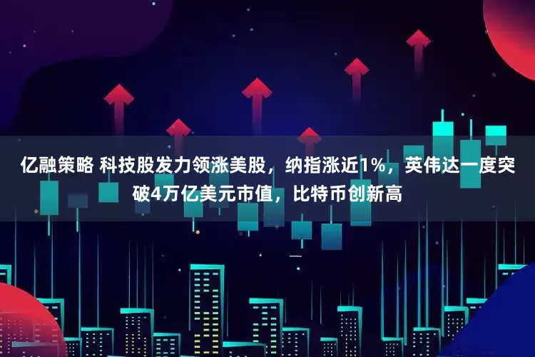 亿融策略 科技股发力领涨美股，纳指涨近1%，英伟达一度突破4万亿美元市值，比特币创新高
