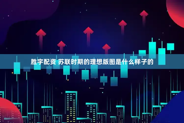 胜宇配资 苏联时期的理想版图是什么样子的