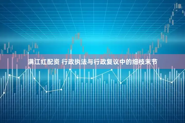 满江红配资 行政执法与行政复议中的细枝末节