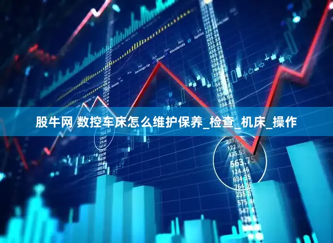 股牛网 数控车床怎么维护保养_检查_机床_操作