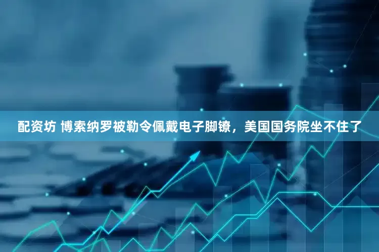 配资坊 博索纳罗被勒令佩戴电子脚镣，美国国务院坐不住了