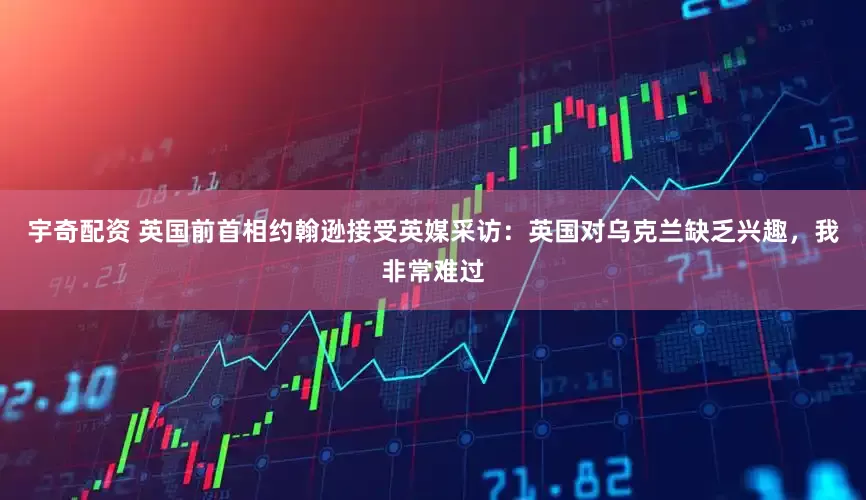 宇奇配资 英国前首相约翰逊接受英媒采访：英国对乌克兰缺乏兴趣，我非常难过
