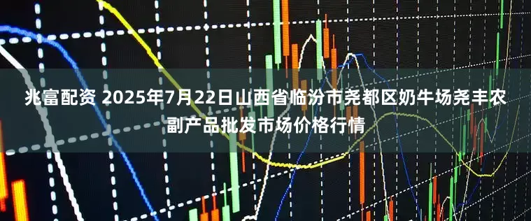 兆富配资 2025年7月22日山西省临汾市尧都区奶牛场尧丰农副产品批发市场价格行情