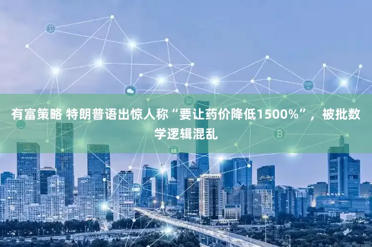 有富策略 特朗普语出惊人称“要让药价降低1500%”，被批数学逻辑混乱