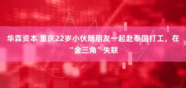 华霖资本 重庆22岁小伙随朋友一起赴泰国打工，在“金三角”失联