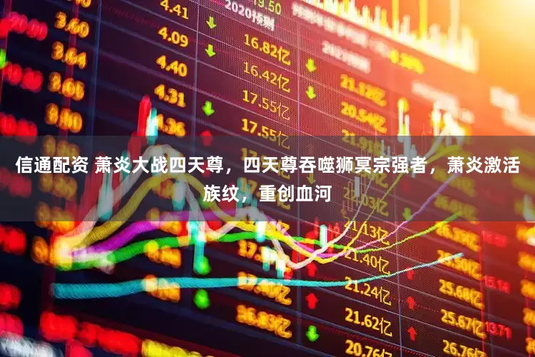 信通配资 萧炎大战四天尊，四天尊吞噬狮冥宗强者，萧炎激活族纹，重创血河