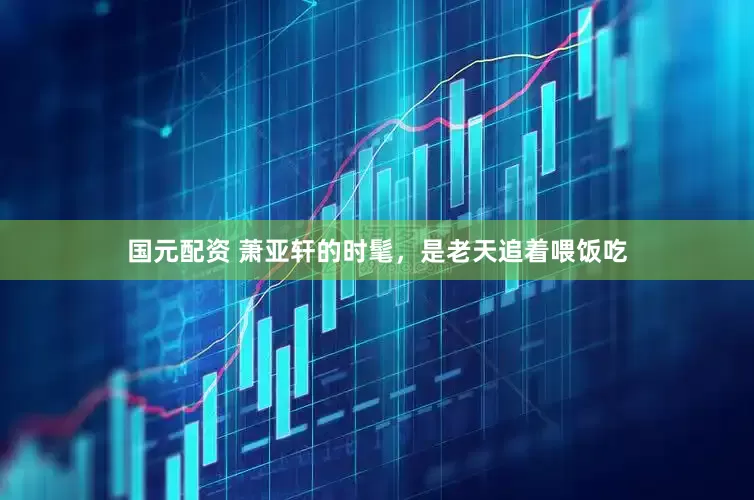 国元配资 萧亚轩的时髦，是老天追着喂饭吃