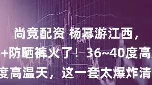 尚竞配资 杨幂游江西，老头背心+防晒裤火了！36~40度高温天，这一套太爆炸清凉了吧！