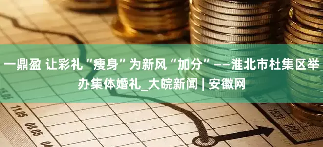 一鼎盈 让彩礼“瘦身”为新风“加分”——淮北市杜集区举办集体婚礼_大皖新闻 | 安徽网
