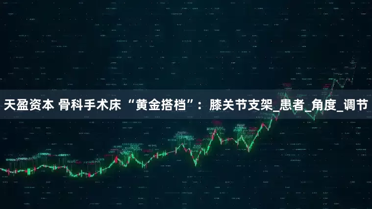 天盈资本 骨科手术床 “黄金搭档”：膝关节支架_患者_角度_调节