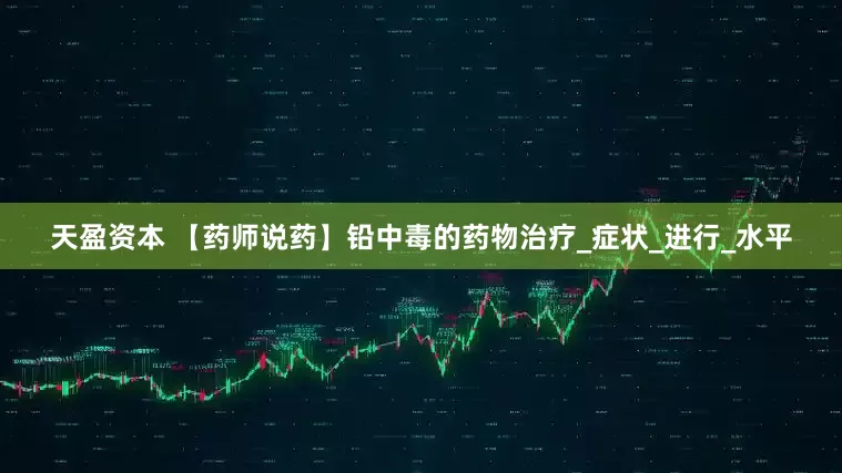 天盈资本 【药师说药】铅中毒的药物治疗_症状_进行_水平