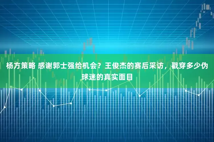 杨方策略 感谢郭士强给机会？王俊杰的赛后采访，戳穿多少伪球迷的真实面目