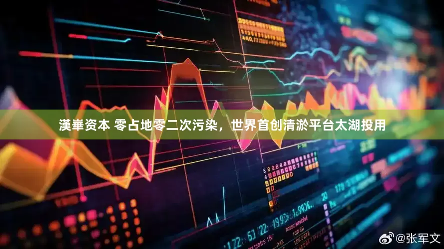 漢崋资本 零占地零二次污染，世界首创清淤平台太湖投用