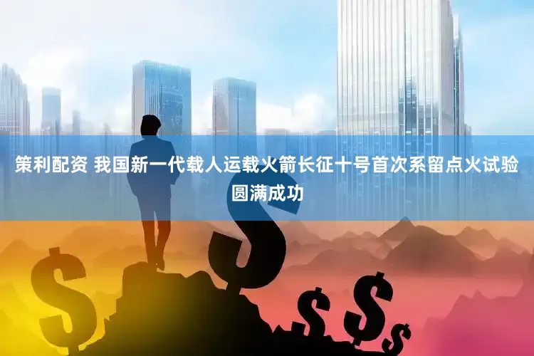 策利配资 我国新一代载人运载火箭长征十号首次系留点火试验圆满成功