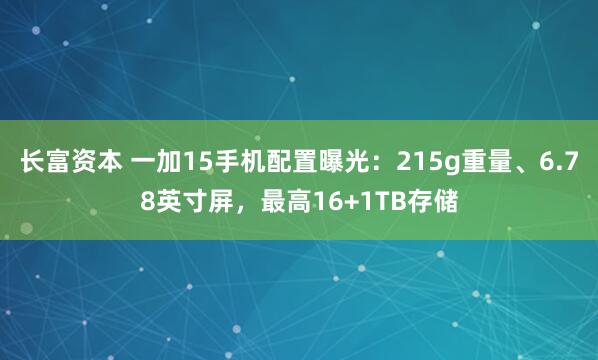 长富资本 一加15手机配置曝光：215g重量、6.78英寸屏，最高16+1TB存储