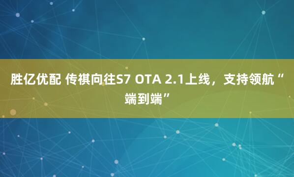 胜亿优配 传祺向往S7 OTA 2.1上线，支持领航“端到端”