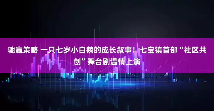 驰赢策略 一只七岁小白鹅的成长叙事！七宝镇首部“社区共创”舞台剧温情上演