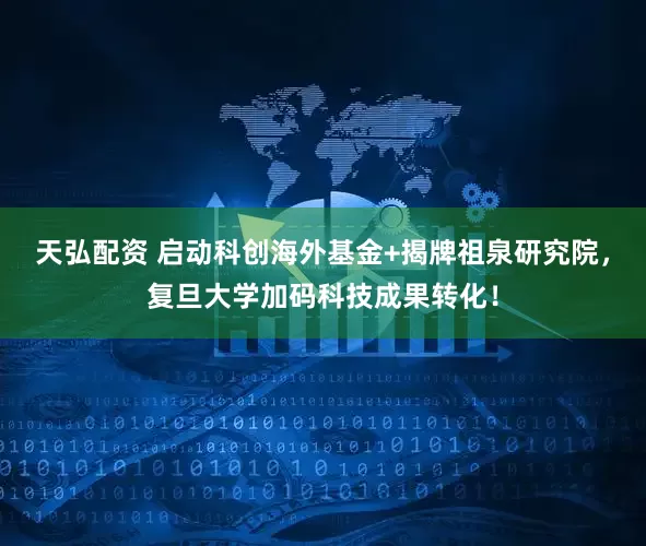 天弘配资 启动科创海外基金+揭牌祖泉研究院，复旦大学加码科技成果转化！