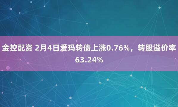 金控配资 2月4日爱玛转债上涨0.76%，转股溢价率63.24%