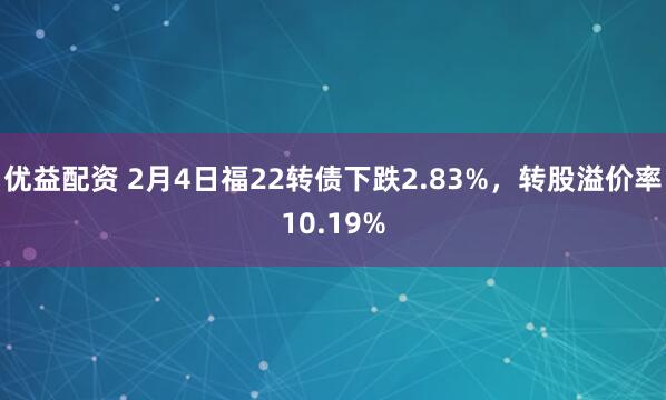 优益配资 2月4日福22转债下跌2.83%，转股溢价率10.19%