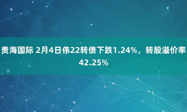 贵海国际 2月4日伟22转债下跌1.24%，转股溢价率42.25%