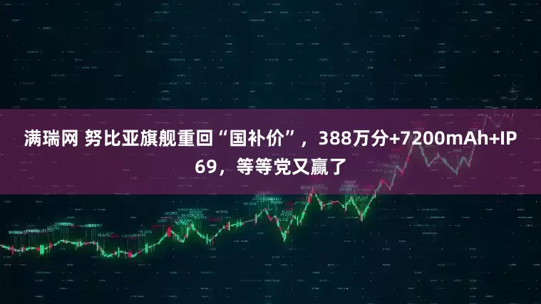 满瑞网 努比亚旗舰重回“国补价”，388万分+7200mAh+IP69，等等党又赢了