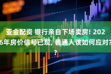 亚金配资 银行亲自下场卖房! 2026年房价信号已现, 普通人该如何应对?