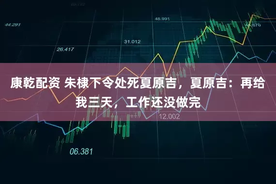 康乾配资 朱棣下令处死夏原吉，夏原吉：再给我三天，工作还没做完