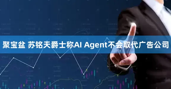 聚宝盆 苏铭天爵士称AI Agent不会取代广告公司