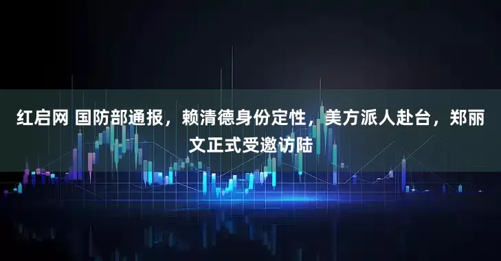 红启网 国防部通报，赖清德身份定性，美方派人赴台，郑丽文正式受邀访陆